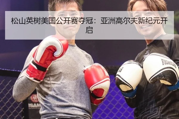 松山英树美国公开赛夺冠：亚洲高尔夫新纪元开启