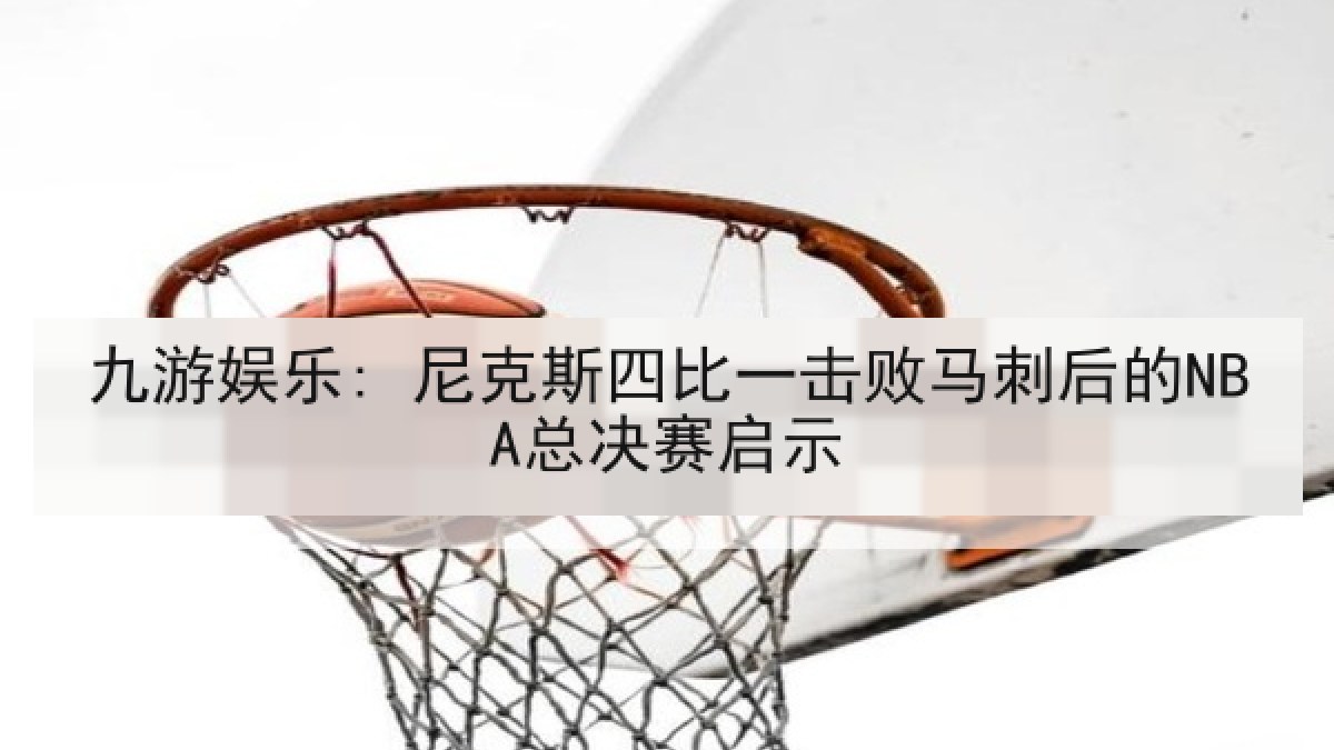 九游娱乐: 尼克斯四比一击败马刺后的NBA总决赛启示