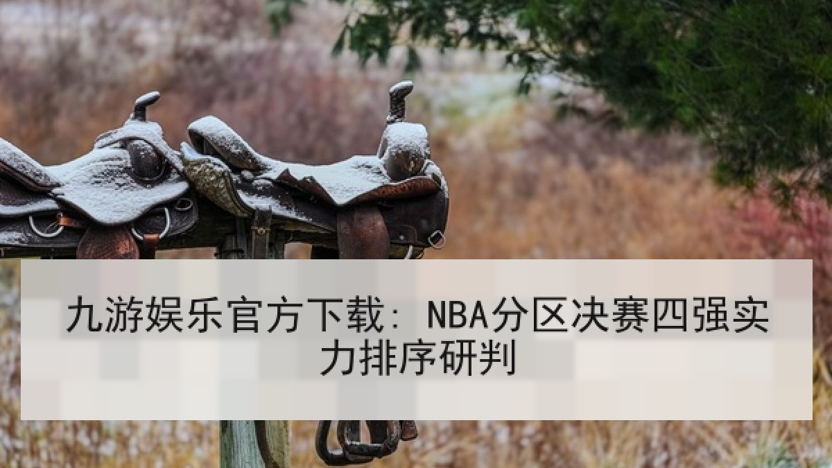 九游娱乐官方下载: NBA分区决赛四强实力排序研判
