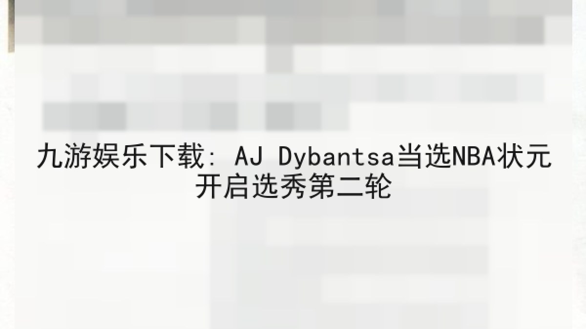 九游娱乐下载: AJ Dybantsa当选NBA状元开启选秀第二轮