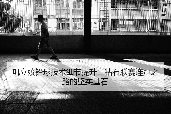 巩立姣铅球技术细节提升：钻石联赛连冠之路的坚实基石