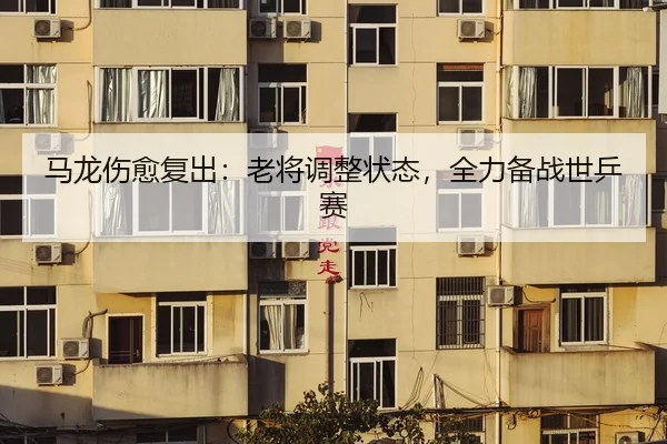 马龙伤愈复出：老将调整状态，全力备战世乒赛