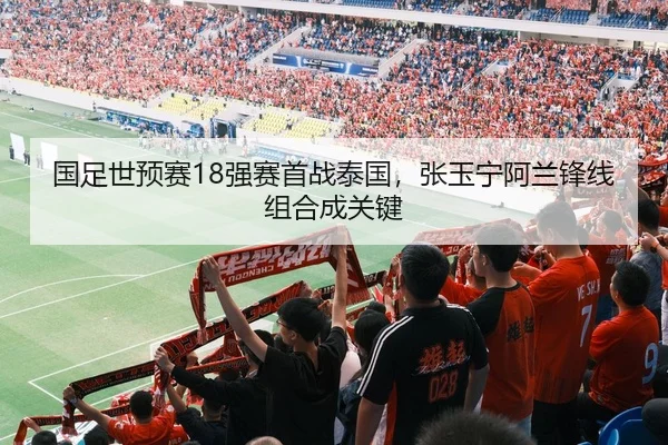 国足世预赛18强赛首战泰国，张玉宁阿兰锋线组合成关键