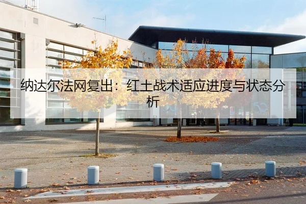 纳达尔法网复出：红土战术适应进度与状态分析