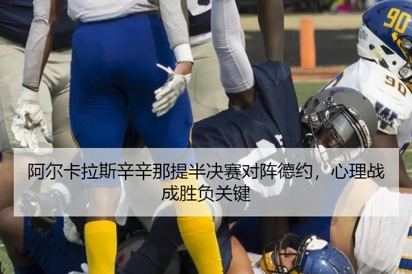 阿尔卡拉斯辛辛那提半决赛对阵德约，心理战成胜负关键