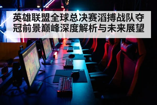 英雄联盟全球总决赛滔搏战队夺冠前景巅峰深度解析与未来展望