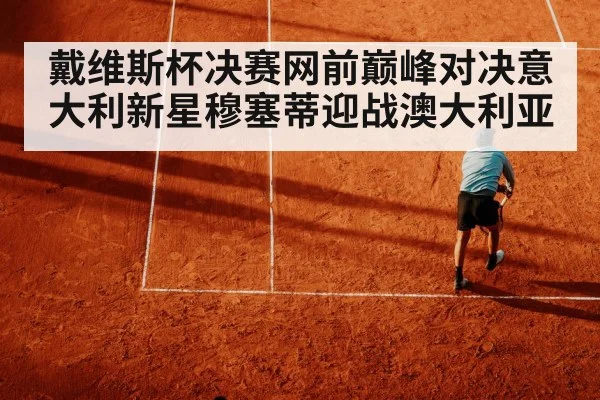 戴维斯杯决赛网前巅峰对决意大利新星穆塞蒂迎战澳大利亚