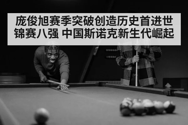 庞俊旭赛季突破创造历史首进世锦赛八强 中国斯诺克新生代崛起