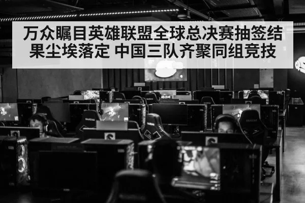 万众瞩目英雄联盟全球总决赛抽签结果尘埃落定 中国三队齐聚同组竞技