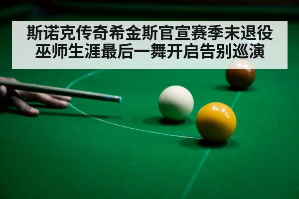 斯诺克传奇希金斯官宣赛季末退役 巫师生涯最后一舞开启告别巡演