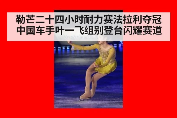 勒芒二十四小时耐力赛法拉利夺冠中国车手叶一飞组别登台闪耀赛道
