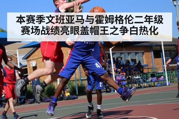 本赛季文班亚马与霍姆格伦二年级赛场战绩亮眼盖帽王之争白热化