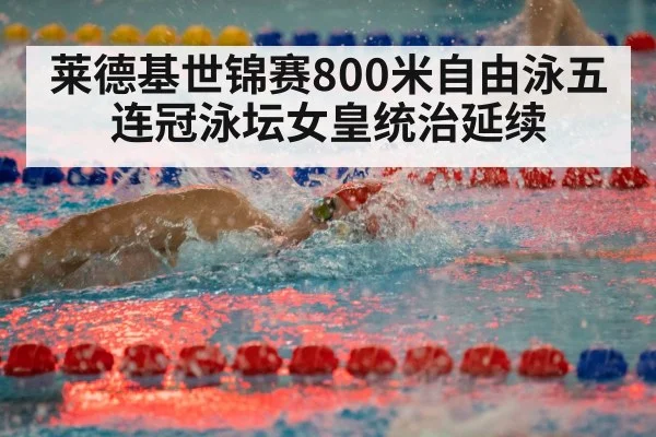 莱德基世锦赛800米自由泳五连冠泳坛女皇统治延续