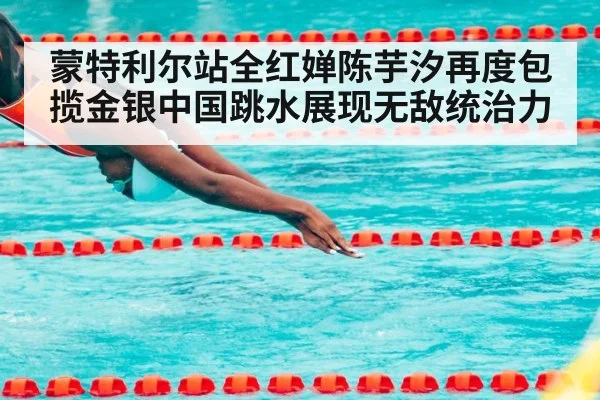 蒙特利尔站全红婵陈芋汐再度包揽金银中国跳水展现无敌统治力