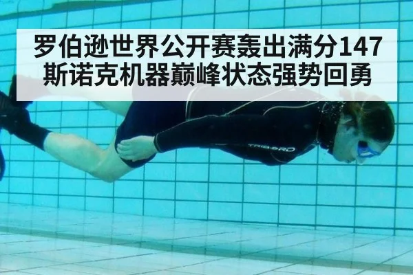 罗伯逊世界公开赛轰出满分147斯诺克机器巅峰状态强势回勇