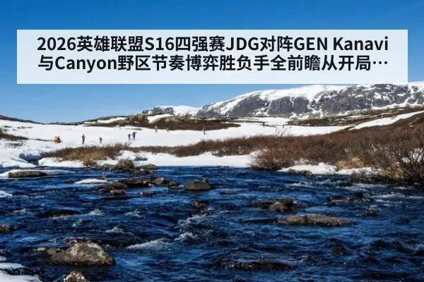 2026英雄联盟S16四强赛JDG对阵GEN Kanavi与Canyon野区节奏博弈胜负手全前瞻从开局入侵到资源团战